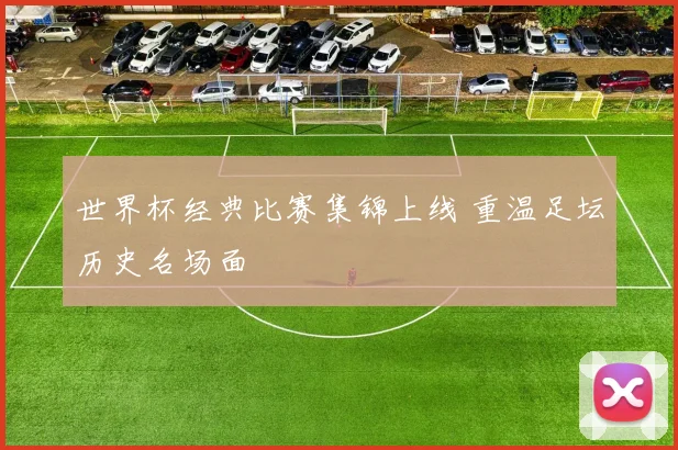 世界杯经典比赛集锦上线 重温足坛历史名场面
