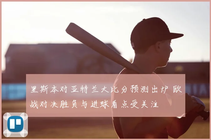 里斯本对亚特兰大比分预测出炉 欧战对决胜负与进球看点受关注