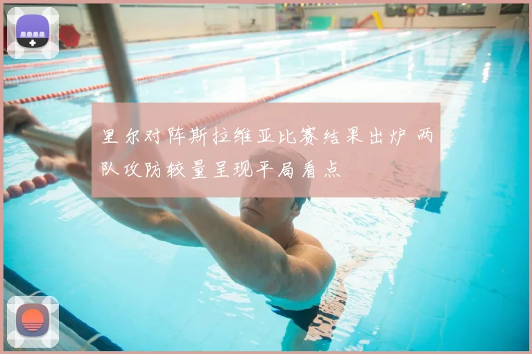 里尔对阵斯拉维亚比赛结果出炉 两队攻防较量呈现平局看点