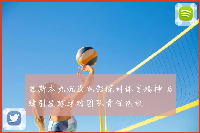 里斯本丸沉没电影探讨体育精神 后续引发球迷对团队责任热议