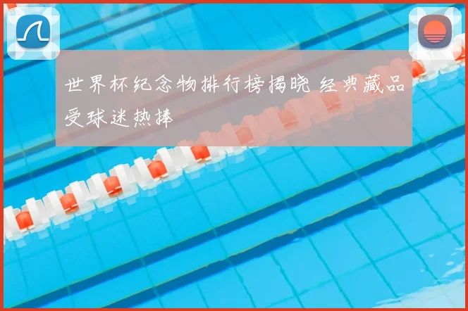 世界杯纪念物排行榜揭晓 经典藏品受球迷热捧