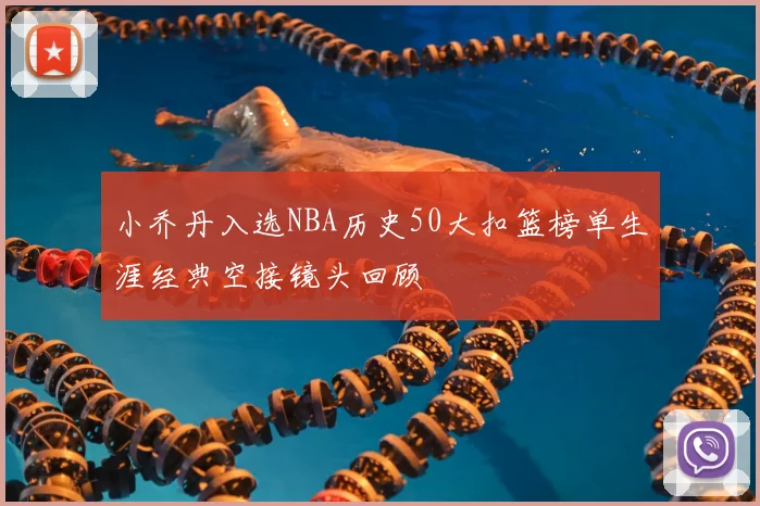 小乔丹入选NBA历史50大扣篮榜单生涯经典空接镜头回顾