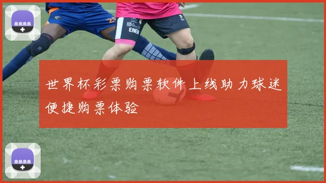 世界杯彩票购票软件上线助力球迷便捷购票体验