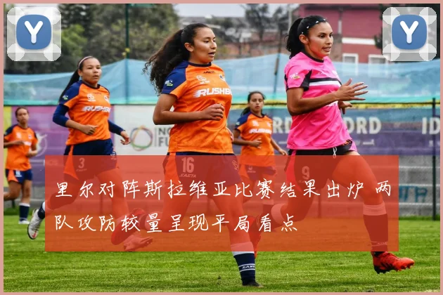 里尔对阵斯拉维亚比赛结果出炉 两队攻防较量呈现平局看点