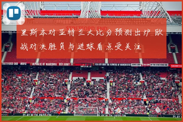 里斯本对亚特兰大比分预测出炉 欧战对决胜负与进球看点受关注