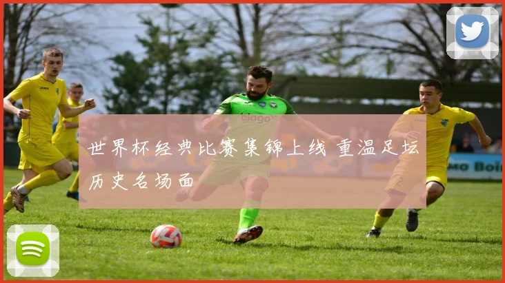 世界杯经典比赛集锦上线 重温足坛历史名场面