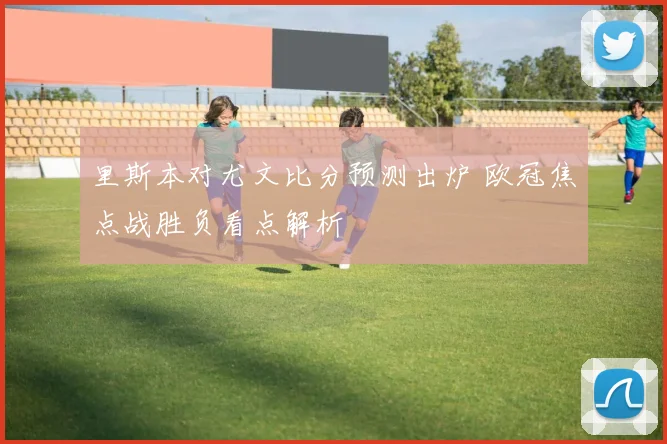 里斯本对尤文比分预测出炉 欧冠焦点战胜负看点解析