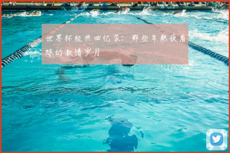 世界杯经典回忆录：那些年熬夜看球的激情岁月
